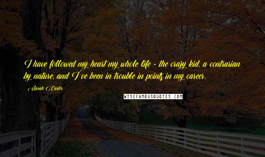 Sarah Carter Quotes: I have followed my heart my whole life - the crazy kid, a contrarian by nature, and I've been in trouble in points in my career.