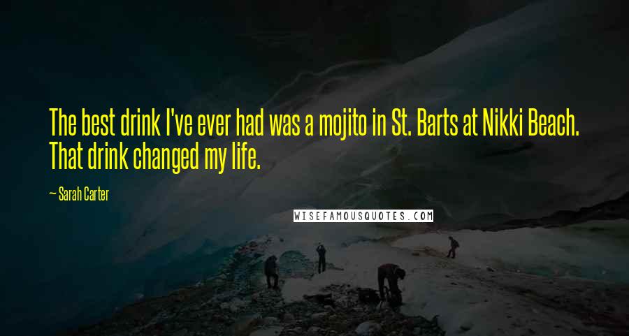 Sarah Carter Quotes: The best drink I've ever had was a mojito in St. Barts at Nikki Beach. That drink changed my life.