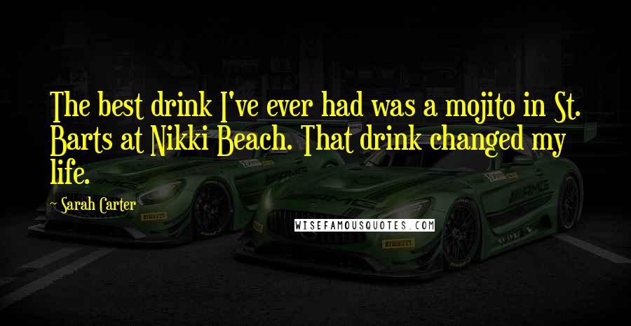 Sarah Carter Quotes: The best drink I've ever had was a mojito in St. Barts at Nikki Beach. That drink changed my life.