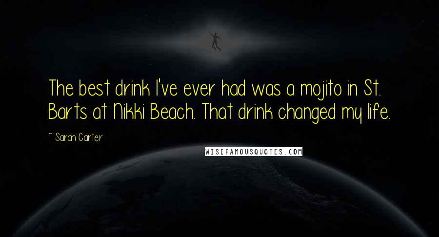 Sarah Carter Quotes: The best drink I've ever had was a mojito in St. Barts at Nikki Beach. That drink changed my life.