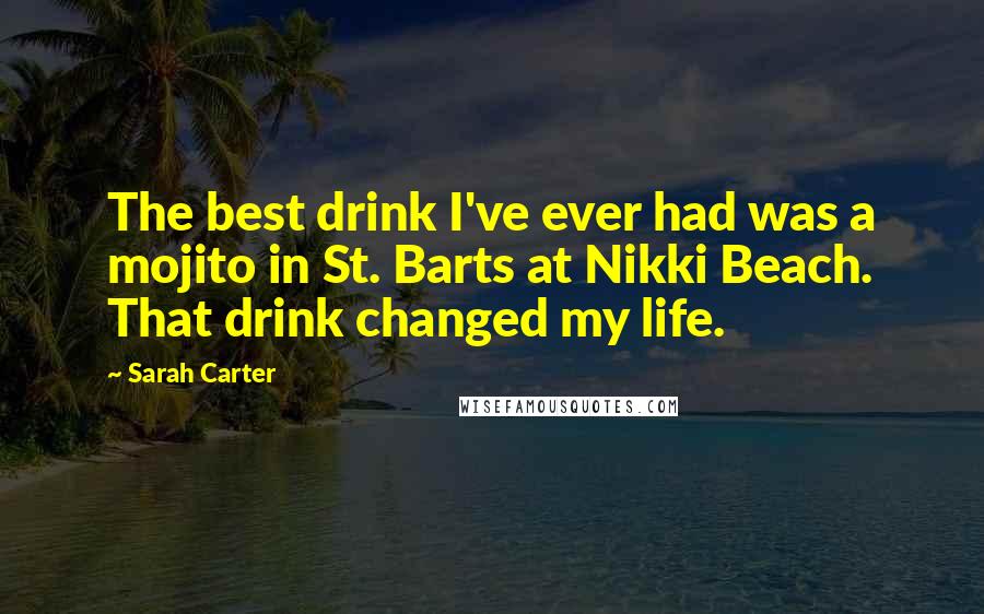Sarah Carter Quotes: The best drink I've ever had was a mojito in St. Barts at Nikki Beach. That drink changed my life.