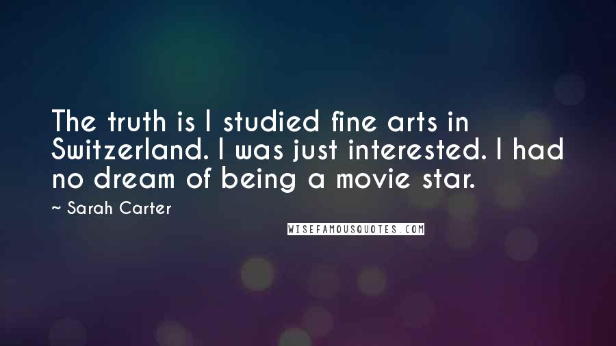 Sarah Carter Quotes: The truth is I studied fine arts in Switzerland. I was just interested. I had no dream of being a movie star.