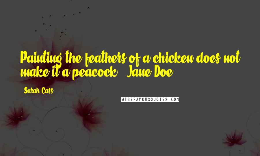 Sarah Cass Quotes: Painting the feathers of a chicken does not make it a peacock. ~Jane Doe