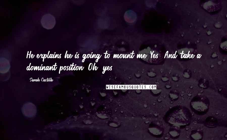 Sarah Castille Quotes: He explains he is going to mount me. Yes! And take a dominant position. Oh, yes!