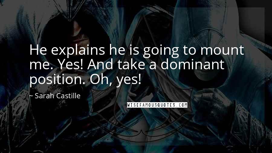Sarah Castille Quotes: He explains he is going to mount me. Yes! And take a dominant position. Oh, yes!