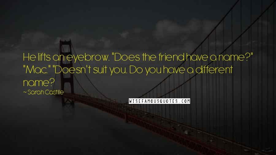 Sarah Castille Quotes: He lifts an eyebrow. "Does the friend have a name?" "Mac." "Doesn't suit you. Do you have a different name?