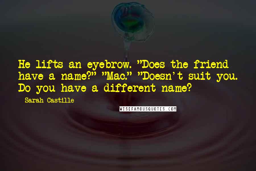 Sarah Castille Quotes: He lifts an eyebrow. "Does the friend have a name?" "Mac." "Doesn't suit you. Do you have a different name?