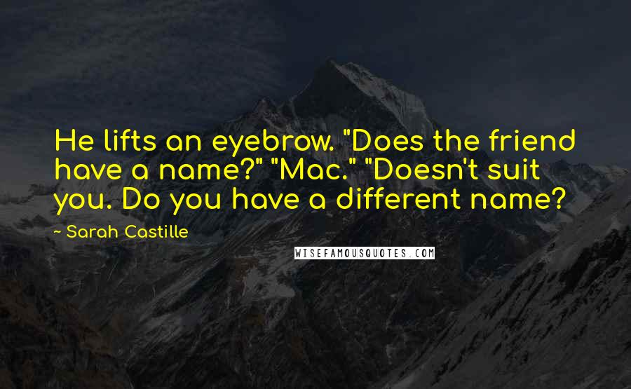 Sarah Castille Quotes: He lifts an eyebrow. "Does the friend have a name?" "Mac." "Doesn't suit you. Do you have a different name?