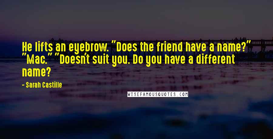 Sarah Castille Quotes: He lifts an eyebrow. "Does the friend have a name?" "Mac." "Doesn't suit you. Do you have a different name?