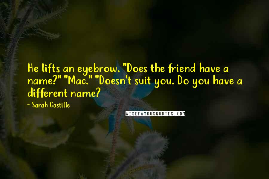 Sarah Castille Quotes: He lifts an eyebrow. "Does the friend have a name?" "Mac." "Doesn't suit you. Do you have a different name?