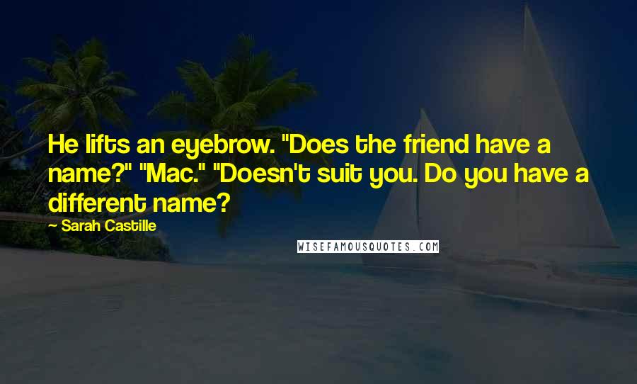 Sarah Castille Quotes: He lifts an eyebrow. "Does the friend have a name?" "Mac." "Doesn't suit you. Do you have a different name?