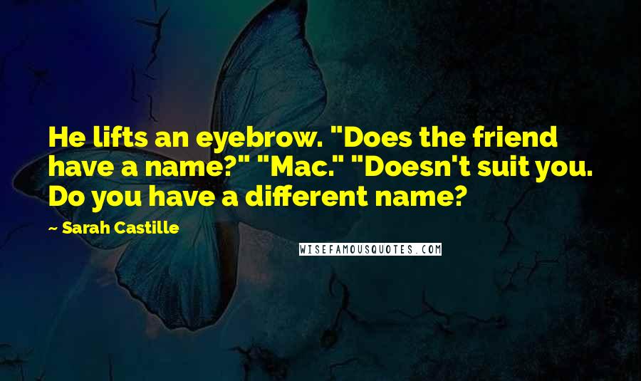 Sarah Castille Quotes: He lifts an eyebrow. "Does the friend have a name?" "Mac." "Doesn't suit you. Do you have a different name?