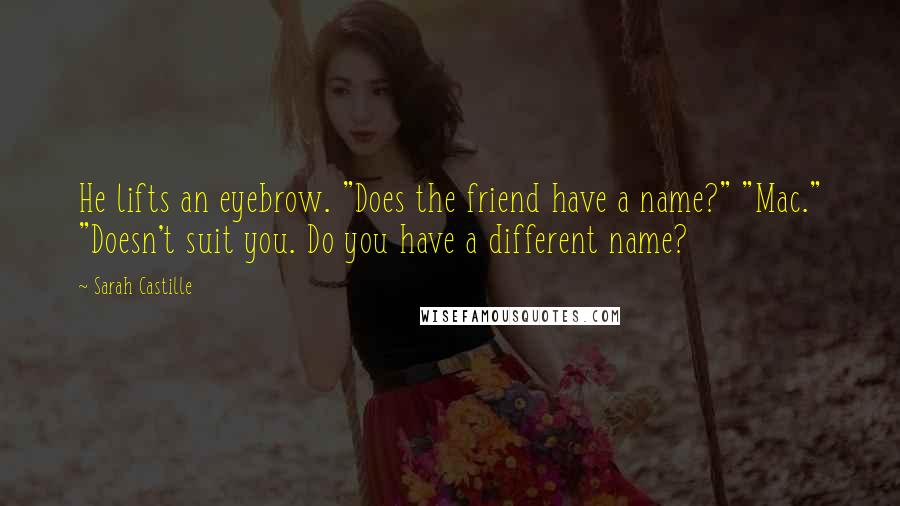 Sarah Castille Quotes: He lifts an eyebrow. "Does the friend have a name?" "Mac." "Doesn't suit you. Do you have a different name?