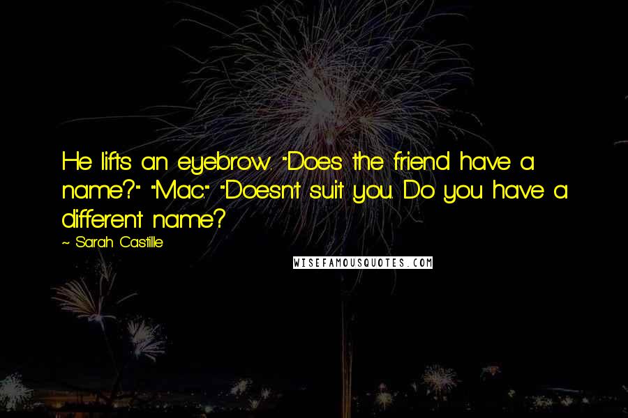 Sarah Castille Quotes: He lifts an eyebrow. "Does the friend have a name?" "Mac." "Doesn't suit you. Do you have a different name?