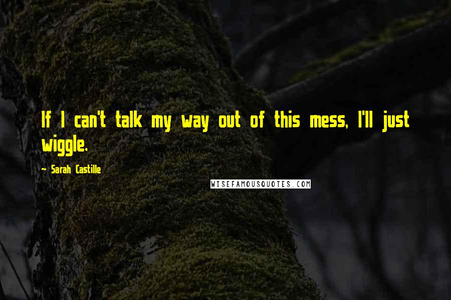 Sarah Castille Quotes: If I can't talk my way out of this mess, I'll just wiggle.