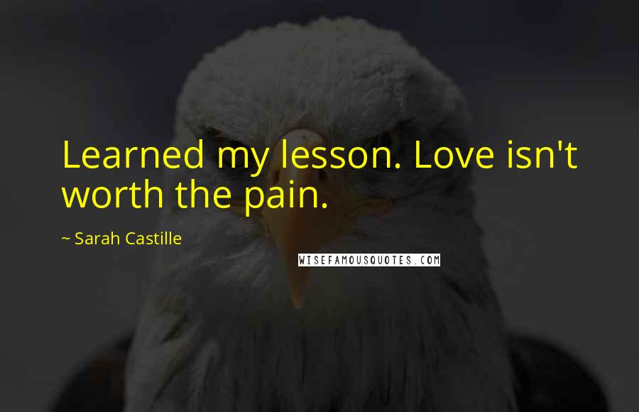 Sarah Castille Quotes: Learned my lesson. Love isn't worth the pain.