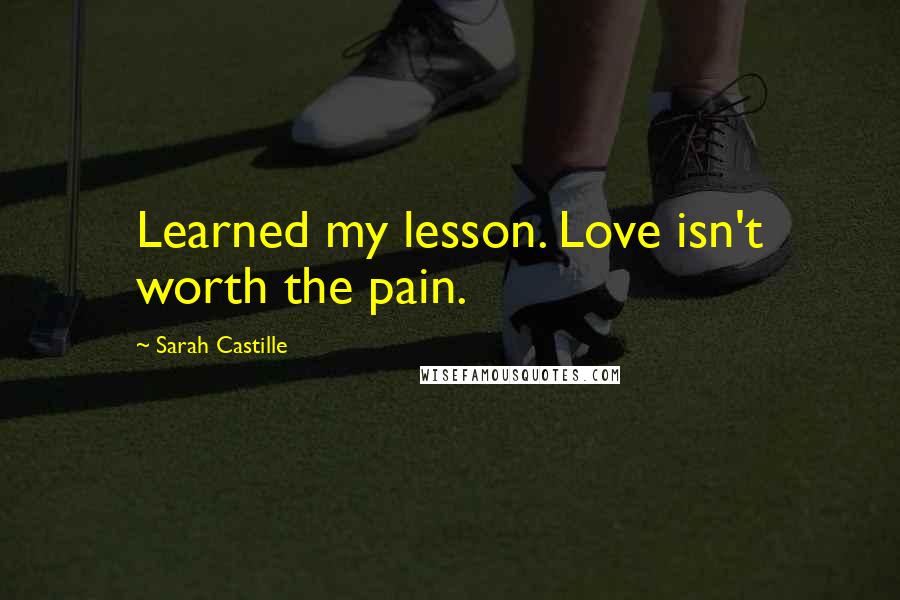 Sarah Castille Quotes: Learned my lesson. Love isn't worth the pain.