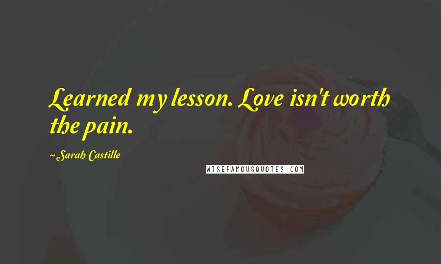 Sarah Castille Quotes: Learned my lesson. Love isn't worth the pain.