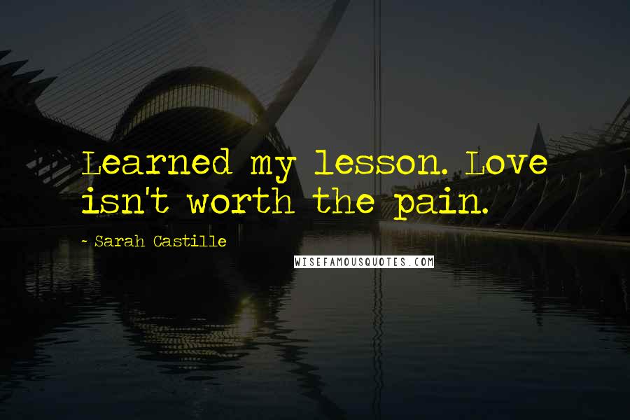 Sarah Castille Quotes: Learned my lesson. Love isn't worth the pain.