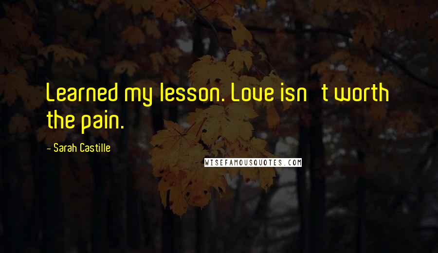 Sarah Castille Quotes: Learned my lesson. Love isn't worth the pain.