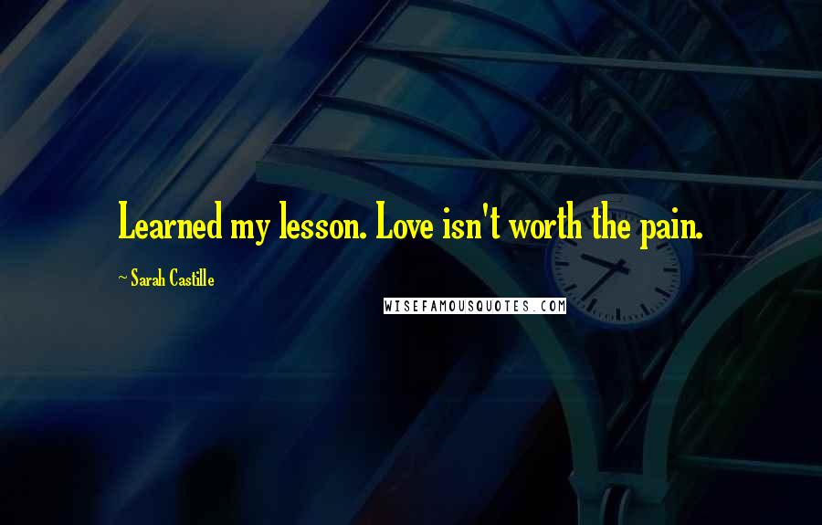 Sarah Castille Quotes: Learned my lesson. Love isn't worth the pain.