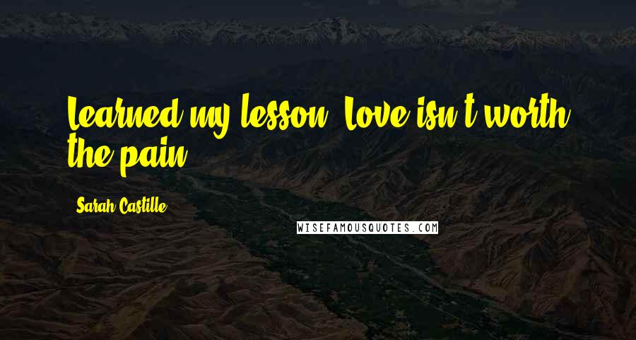 Sarah Castille Quotes: Learned my lesson. Love isn't worth the pain.