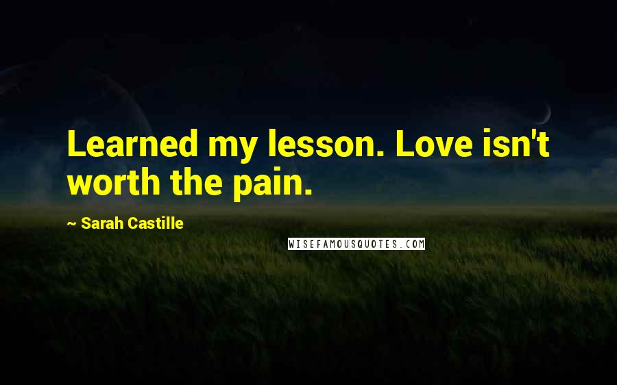 Sarah Castille Quotes: Learned my lesson. Love isn't worth the pain.