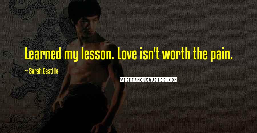 Sarah Castille Quotes: Learned my lesson. Love isn't worth the pain.