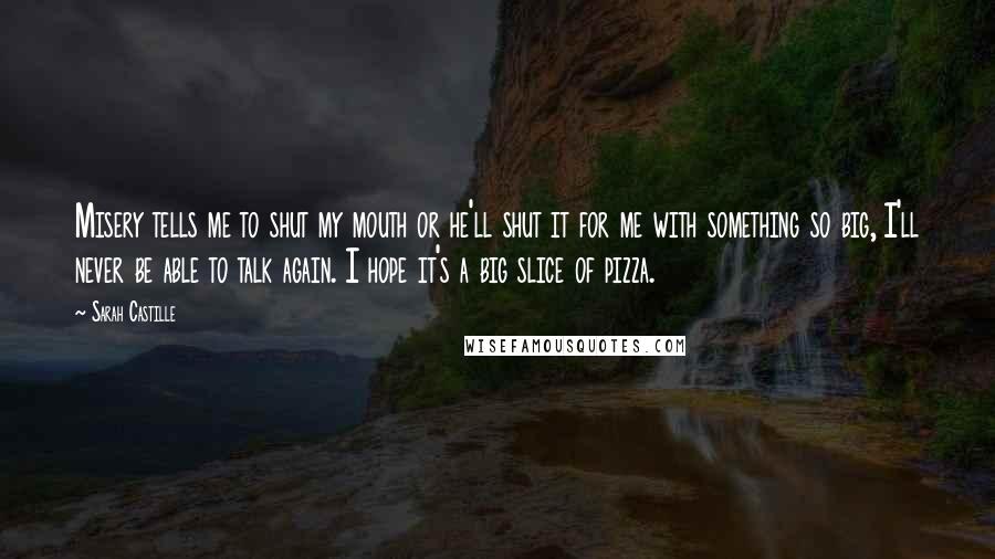 Sarah Castille Quotes: Misery tells me to shut my mouth or he'll shut it for me with something so big, I'll never be able to talk again. I hope it's a big slice of pizza.