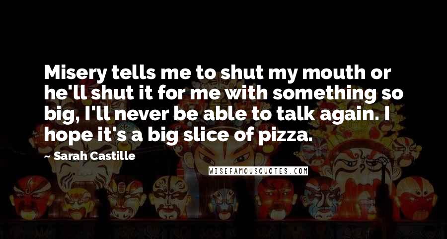 Sarah Castille Quotes: Misery tells me to shut my mouth or he'll shut it for me with something so big, I'll never be able to talk again. I hope it's a big slice of pizza.