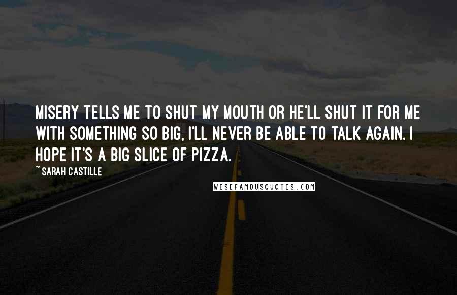 Sarah Castille Quotes: Misery tells me to shut my mouth or he'll shut it for me with something so big, I'll never be able to talk again. I hope it's a big slice of pizza.