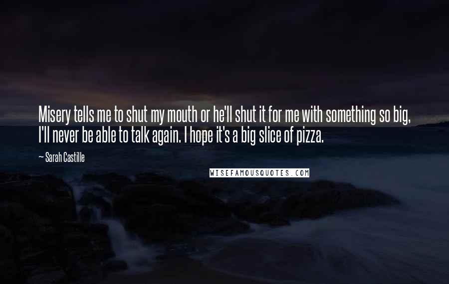 Sarah Castille Quotes: Misery tells me to shut my mouth or he'll shut it for me with something so big, I'll never be able to talk again. I hope it's a big slice of pizza.