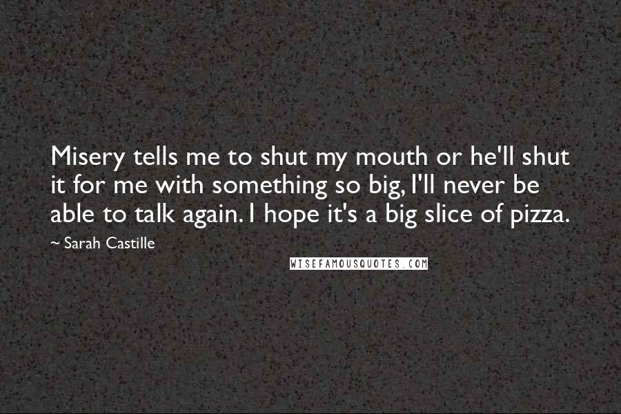 Sarah Castille Quotes: Misery tells me to shut my mouth or he'll shut it for me with something so big, I'll never be able to talk again. I hope it's a big slice of pizza.