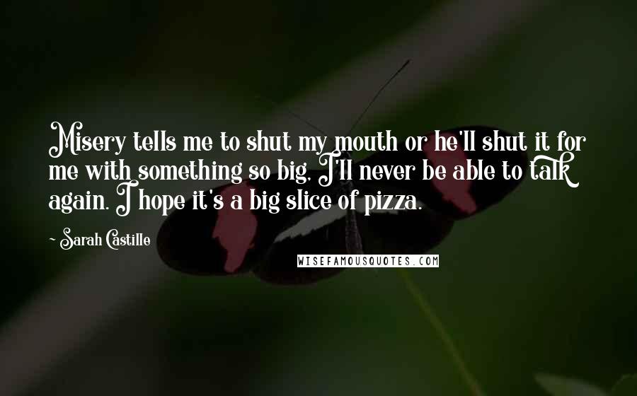 Sarah Castille Quotes: Misery tells me to shut my mouth or he'll shut it for me with something so big, I'll never be able to talk again. I hope it's a big slice of pizza.