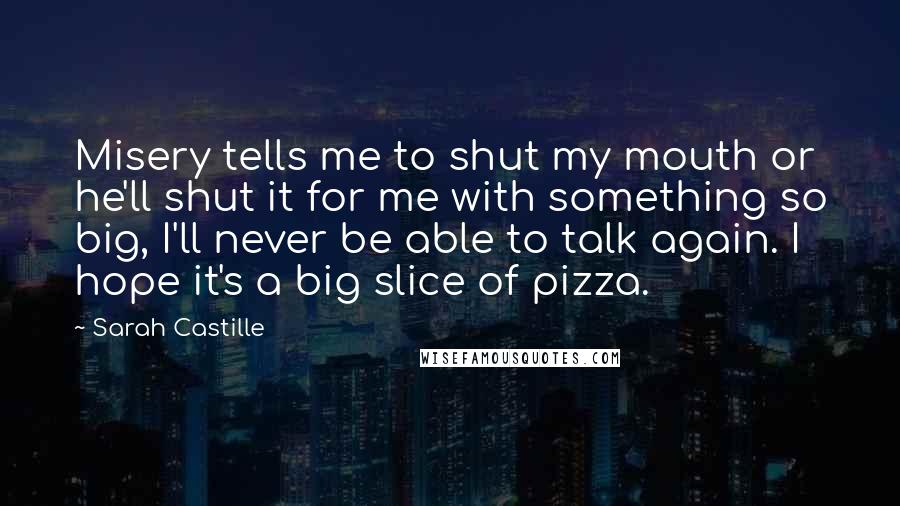 Sarah Castille Quotes: Misery tells me to shut my mouth or he'll shut it for me with something so big, I'll never be able to talk again. I hope it's a big slice of pizza.