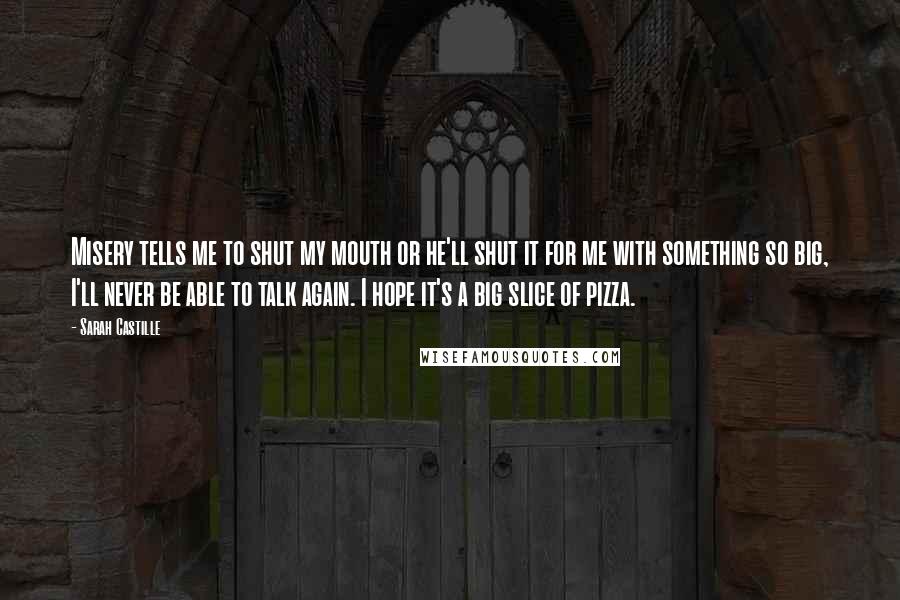 Sarah Castille Quotes: Misery tells me to shut my mouth or he'll shut it for me with something so big, I'll never be able to talk again. I hope it's a big slice of pizza.