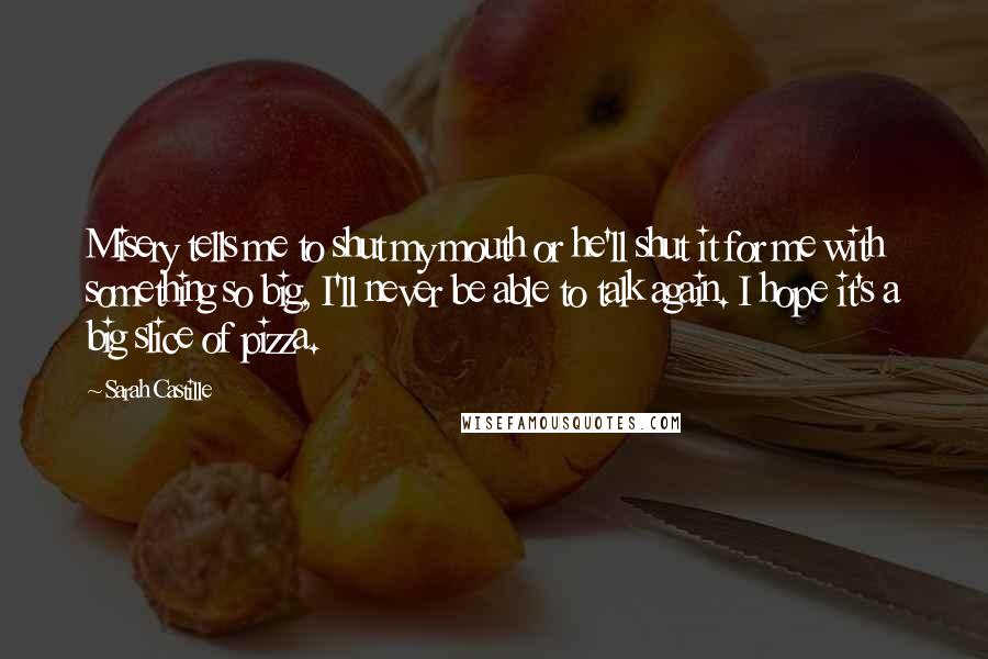 Sarah Castille Quotes: Misery tells me to shut my mouth or he'll shut it for me with something so big, I'll never be able to talk again. I hope it's a big slice of pizza.