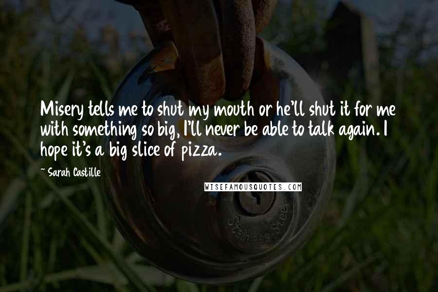 Sarah Castille Quotes: Misery tells me to shut my mouth or he'll shut it for me with something so big, I'll never be able to talk again. I hope it's a big slice of pizza.