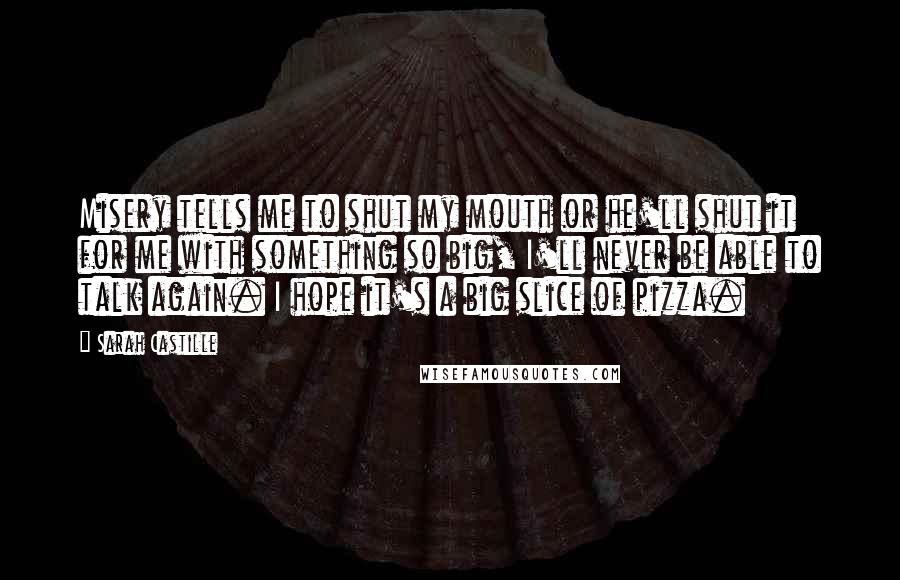 Sarah Castille Quotes: Misery tells me to shut my mouth or he'll shut it for me with something so big, I'll never be able to talk again. I hope it's a big slice of pizza.