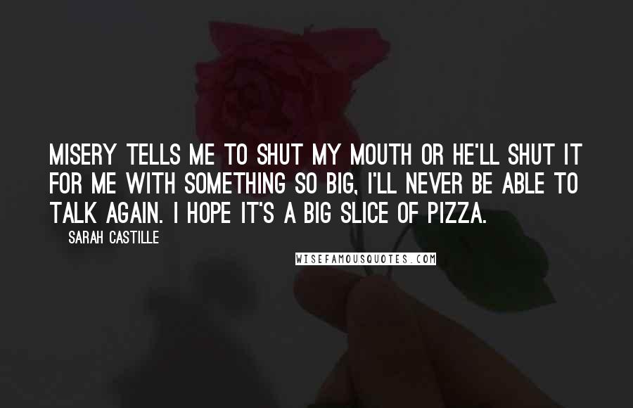 Sarah Castille Quotes: Misery tells me to shut my mouth or he'll shut it for me with something so big, I'll never be able to talk again. I hope it's a big slice of pizza.