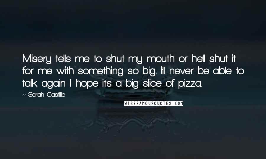 Sarah Castille Quotes: Misery tells me to shut my mouth or he'll shut it for me with something so big, I'll never be able to talk again. I hope it's a big slice of pizza.