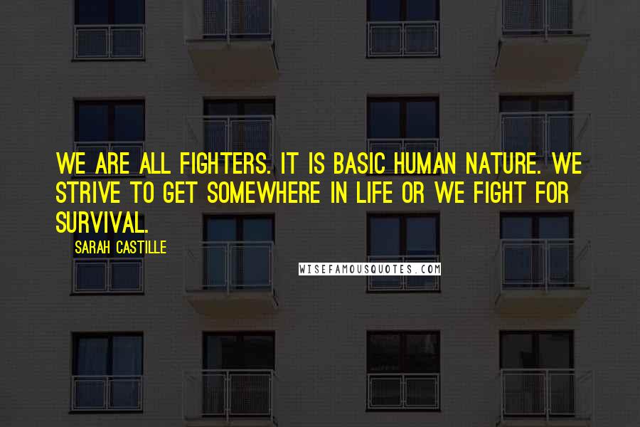 Sarah Castille Quotes: We are all fighters. It is basic human nature. We strive to get somewhere in life or we fight for survival.
