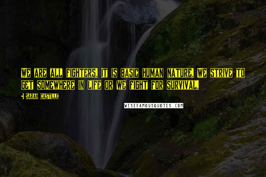 Sarah Castille Quotes: We are all fighters. It is basic human nature. We strive to get somewhere in life or we fight for survival.