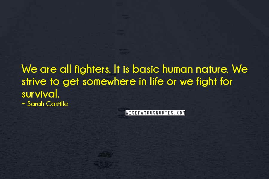 Sarah Castille Quotes: We are all fighters. It is basic human nature. We strive to get somewhere in life or we fight for survival.