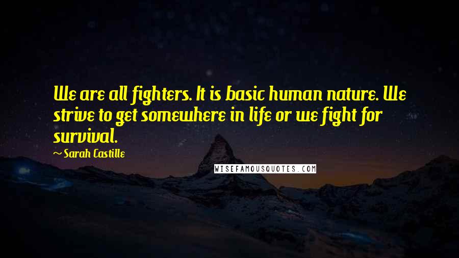 Sarah Castille Quotes: We are all fighters. It is basic human nature. We strive to get somewhere in life or we fight for survival.