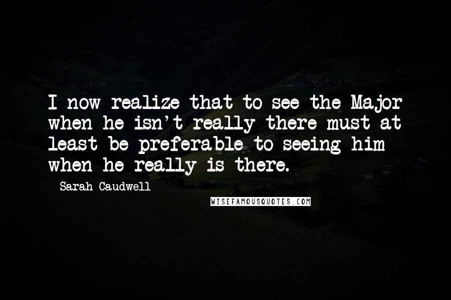 Sarah Caudwell Quotes: I now realize that to see the Major when he isn't really there must at least be preferable to seeing him when he really is there.