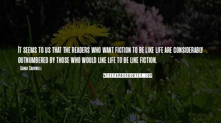 Sarah Caudwell Quotes: It seems to us that the readers who want fiction to be like life are considerably outnumbered by those who would like life to be like fiction.