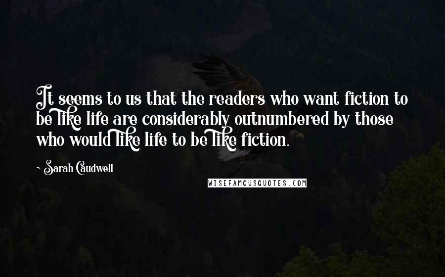 Sarah Caudwell Quotes: It seems to us that the readers who want fiction to be like life are considerably outnumbered by those who would like life to be like fiction.