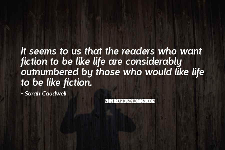 Sarah Caudwell Quotes: It seems to us that the readers who want fiction to be like life are considerably outnumbered by those who would like life to be like fiction.