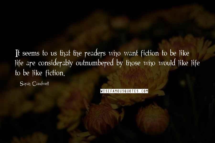 Sarah Caudwell Quotes: It seems to us that the readers who want fiction to be like life are considerably outnumbered by those who would like life to be like fiction.